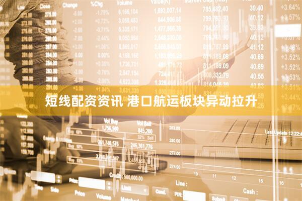 短线配资资讯 港口航运板块异动拉升