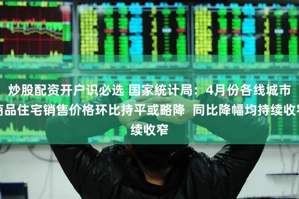 炒股配资开户识必选 国家统计局：4月份各线城市商品住宅销售价格环比持平或略降  同比降幅均持续收窄