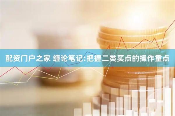 配资门户之家 缠论笔记:把握二类买点的操作重点