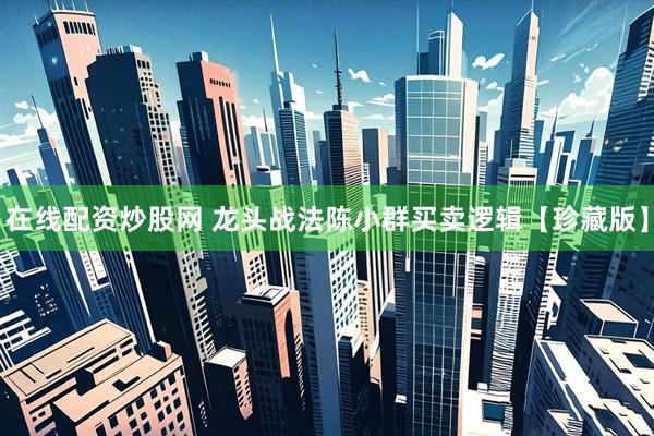 在线配资炒股网 龙头战法陈小群买卖逻辑【珍藏版】