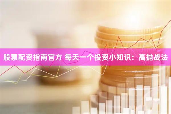 股票配资指南官方 每天一个投资小知识：高抛战法