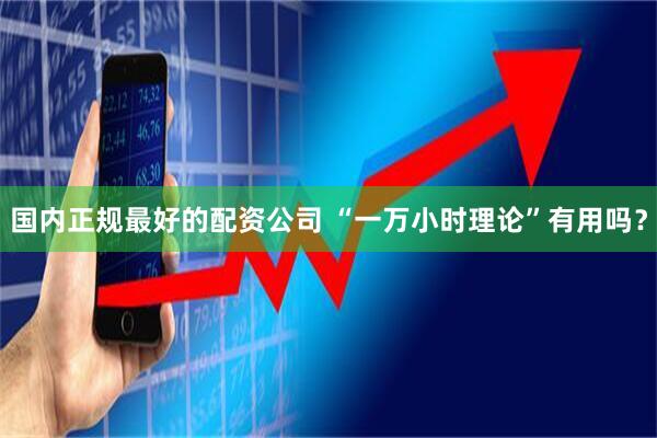 国内正规最好的配资公司 “一万小时理论”有用吗？