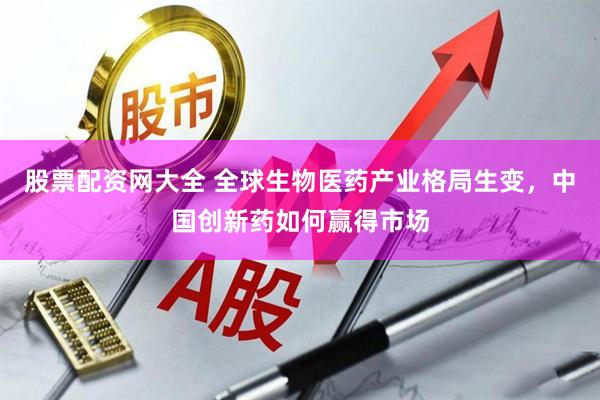 股票配资网大全 全球生物医药产业格局生变，中国创新药如何赢得市场