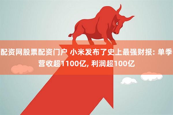 配资网股票配资门户 小米发布了史上最强财报: 单季营收超1100亿, 利润超100亿