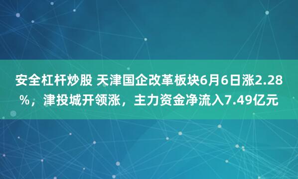 安全杠杆炒股 天津国企改革板块6月6日涨2.28%，津投城开领涨，主力资金净流入7.49亿元