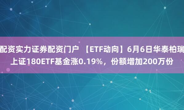 配资实力证券配资门户 【ETF动向】6月6日华泰柏瑞上证180ETF基金涨0.19%，份额增加200万份