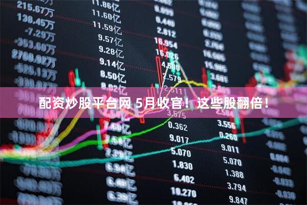 配资炒股平台网 5月收官！这些股翻倍！
