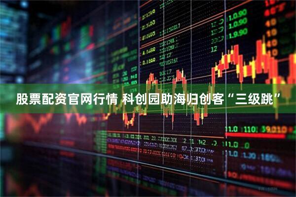 股票配资官网行情 科创园助海归创客“三级跳”