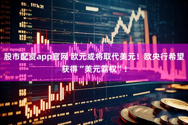 股市配资app官网 欧元或将取代美元！欧央行希望获得“美元霸权”！