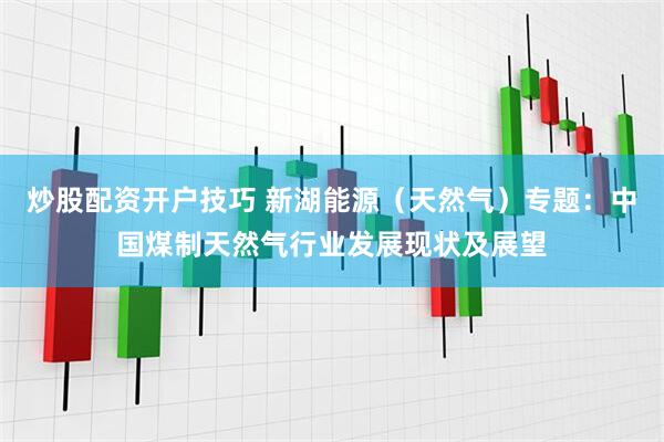 炒股配资开户技巧 新湖能源（天然气）专题：中国煤制天然气行业发展现状及展望