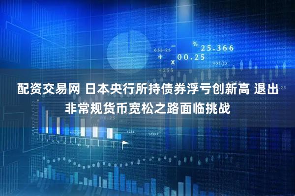 配资交易网 日本央行所持债券浮亏创新高 退出非常规货币宽松之路面临挑战