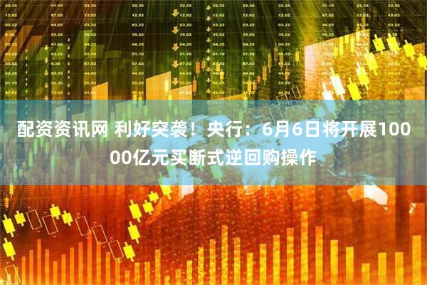 配资资讯网 利好突袭！央行：6月6日将开展10000亿元买断式逆回购操作