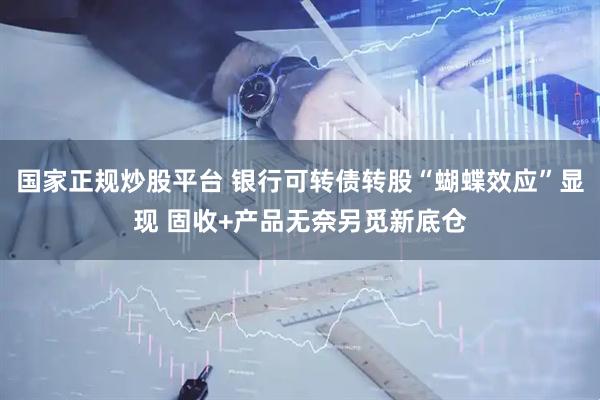 国家正规炒股平台 银行可转债转股“蝴蝶效应”显现 固收+产品无奈另觅新底仓