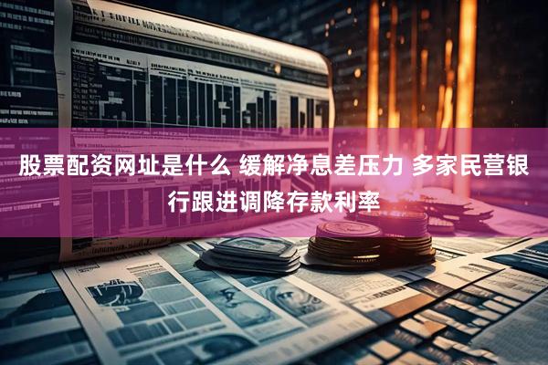 股票配资网址是什么 缓解净息差压力 多家民营银行跟进调降存款利率