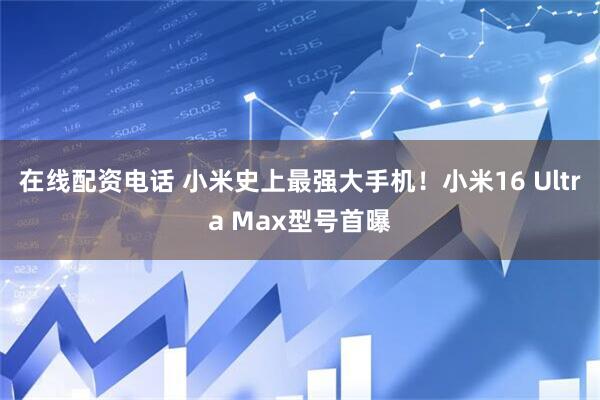 在线配资电话 小米史上最强大手机！小米16 Ultra Max型号首曝
