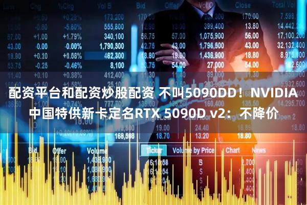 配资平台和配资炒股配资 不叫5090DD！NVIDIA中国特供新卡定名RTX 5090D v2：不降价