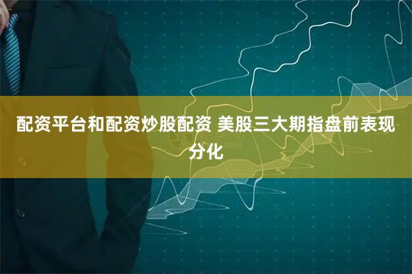 配资平台和配资炒股配资 美股三大期指盘前表现分化