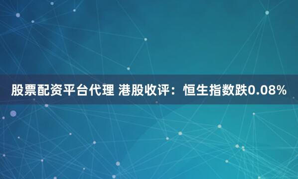 股票配资平台代理 港股收评：恒生指数跌0.08%