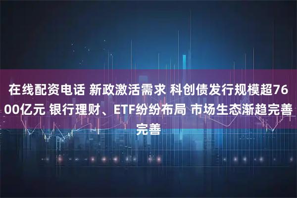 在线配资电话 新政激活需求 科创债发行规模超7600亿元 银行理财、ETF纷纷布局 市场生态渐趋完善