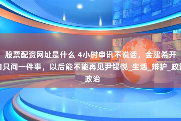 股票配资网址是什么 4小时审讯不说话，金建希开口只问一件事，以后能不能再见尹锡悦_生活_辩护_政治