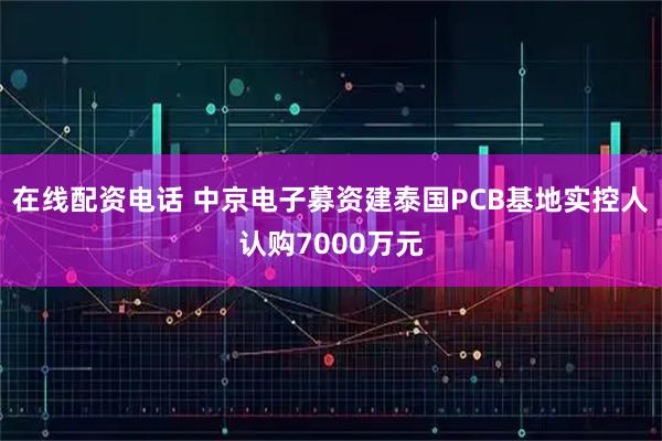 在线配资电话 中京电子募资建泰国PCB基地实控人认购7000万元